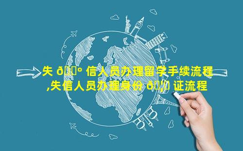失 🌺 信人员办理留学手续流程,失信人员办理身份 🦄 证流程